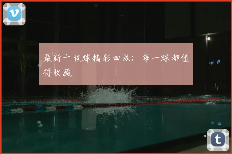 最新十佳球精彩回放：每一球都值得收藏