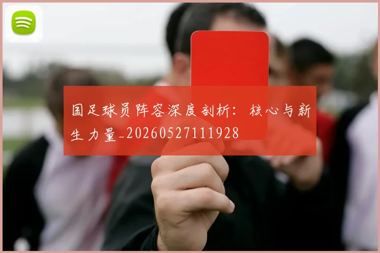 国足球员阵容深度剖析：核心与新生力量_20260527111928