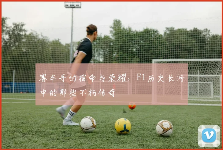 赛车手的宿命与荣耀，F1历史长河中的那些不朽传奇