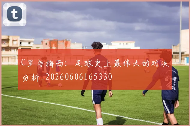 C罗与梅西：足球史上最伟大的对决分析_20260606165330