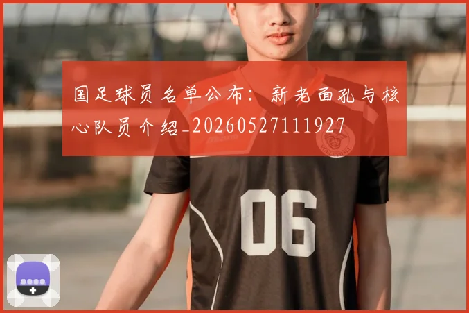 国足球员名单公布：新老面孔与核心队员介绍_20260527111927
