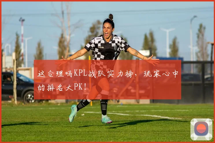 这合理吗KPL战队实力榜，玩家心中的排名大PK！