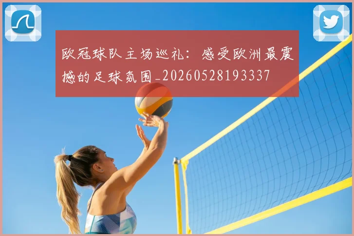 欧冠球队主场巡礼：感受欧洲最震撼的足球氛围_20260528193337
