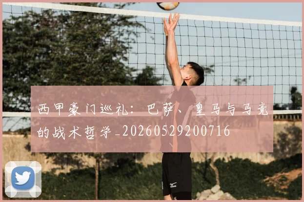 西甲豪门巡礼：巴萨、皇马与马竞的战术哲学_20260529200716