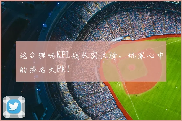 这合理吗KPL战队实力榜,玩家心中的排名大PK!