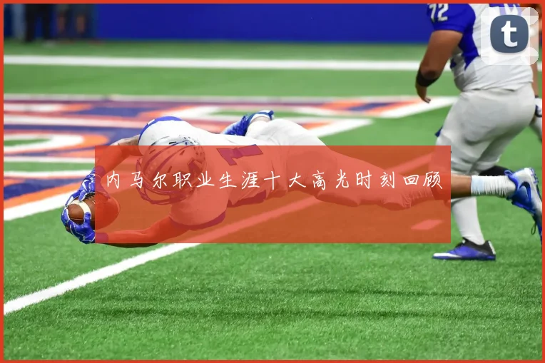 内马尔职业生涯十大高光时刻回顾