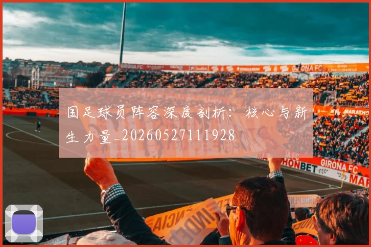 国足球员阵容深度剖析：核心与新生力量_20260527111928