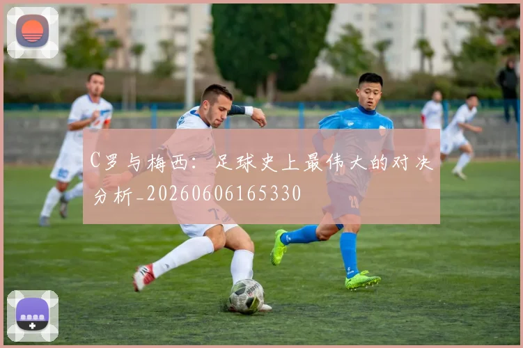 C罗与梅西：足球史上最伟大的对决分析_20260606165330