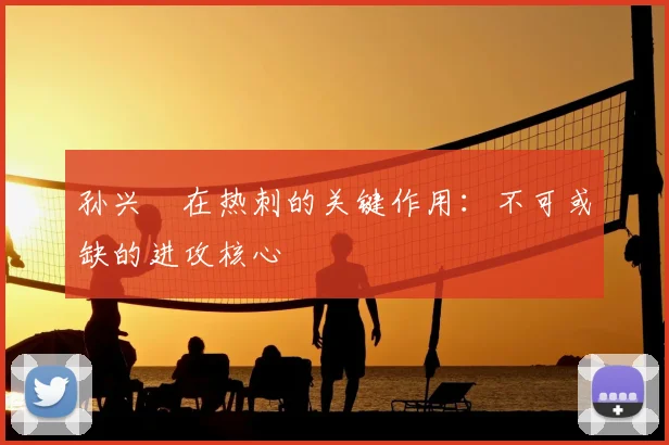 孙兴慜在热刺的关键作用:不可或缺的进攻核心