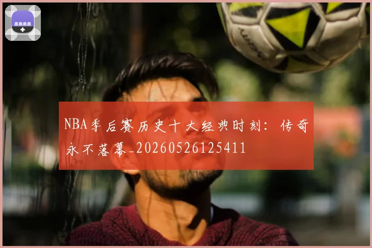 NBA季后赛历史十大经典时刻：传奇永不落幕_20260526125411
