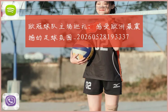 欧冠球队主场巡礼：感受欧洲最震撼的足球氛围_20260528193337