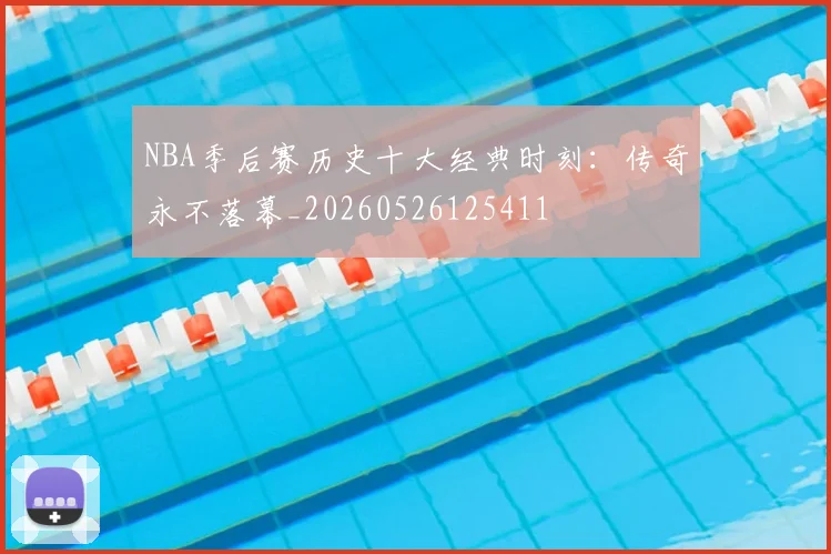 NBA季后赛历史十大经典时刻：传奇永不落幕_20260526125411