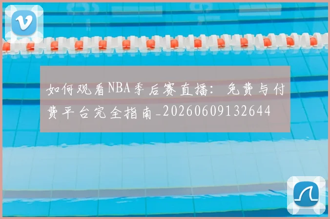 如何观看NBA季后赛直播:免费与付费平台完全指南_20260609132644