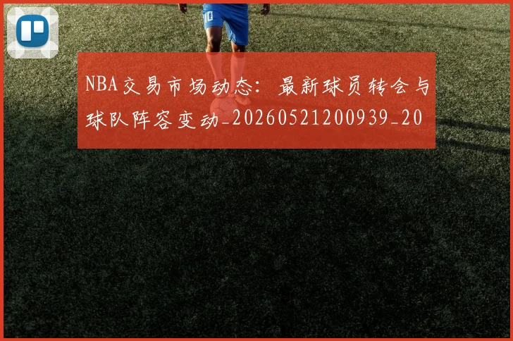 NBA交易市场动态：最新球员转会与球队阵容变动_20260521200939_20260606165603