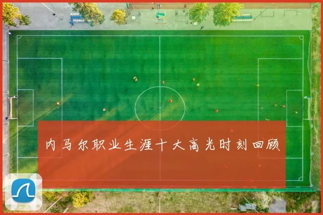 内马尔职业生涯十大高光时刻回顾