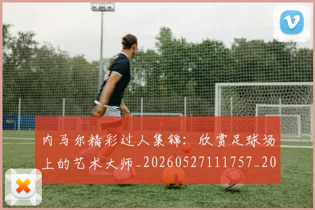 内马尔精彩过人集锦:欣赏足球场上的艺术大师_20260527111757_20260608142641